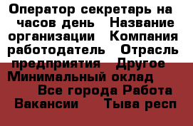 Оператор-секретарь на 5 часов день › Название организации ­ Компания-работодатель › Отрасль предприятия ­ Другое › Минимальный оклад ­ 28 000 - Все города Работа » Вакансии   . Тыва респ.